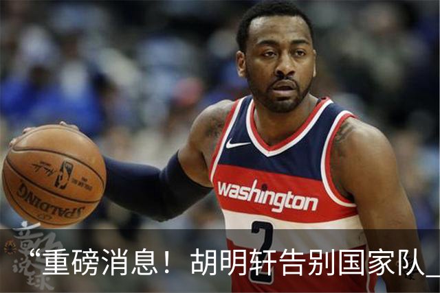 “重磅消息！胡明轩告别国家队 新MVP正式入驻中国男篮”